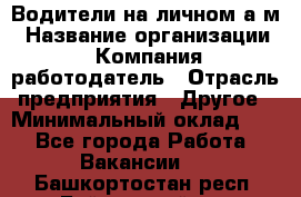 Водители на личном а/м › Название организации ­ Компания-работодатель › Отрасль предприятия ­ Другое › Минимальный оклад ­ 1 - Все города Работа » Вакансии   . Башкортостан респ.,Баймакский р-н